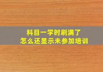 科目一学时刷满了 怎么还显示未参加培训